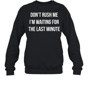 Dont Rush Me Im Waiting For The Last Minute Sweatshirt